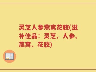 灵芝人参燕窝花胶(滋补佳品：灵芝、人参、燕窝、花胶)