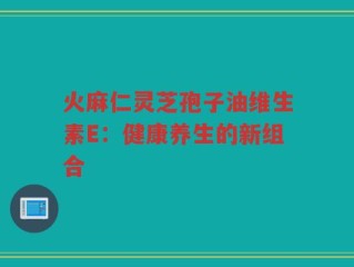 火麻仁灵芝孢子油维生素E：健康养生的新组合