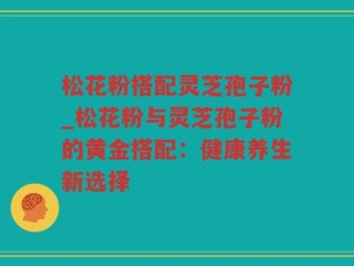 松花粉搭配灵芝孢子粉_松花粉与灵芝孢子粉的黄金搭配：健康养生新选择