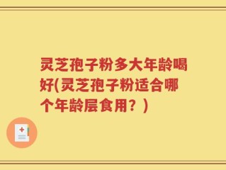 灵芝孢子粉多大年龄喝好(灵芝孢子粉适合哪个年龄层食用？)