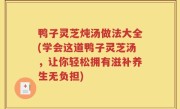 鸭子灵芝炖汤做法大全(学会这道鸭子灵芝汤，让你轻松拥有滋补养生无负担)