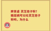 脾胃虚 灵芝孢子粉？糖尿病可以吃灵芝孢子粉吗，为什么