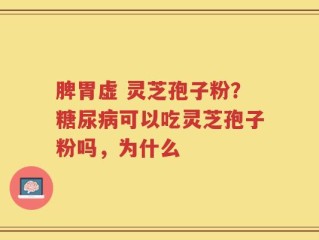 脾胃虚 灵芝孢子粉？糖尿病可以吃灵芝孢子粉吗，为什么