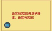 云耳和灵芝(天然护肝宝：云耳与灵芝)