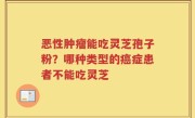 恶性肿瘤能吃灵芝孢子粉？哪种类型的癌症患者不能吃灵芝
