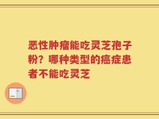 恶性肿瘤能吃灵芝孢子粉？哪种类型的癌症患者不能吃灵芝