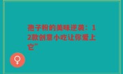 孢子粉的美味逆袭：12款创意小吃让你爱上它”