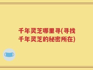 千年灵芝哪里寻(寻找千年灵芝的秘密所在)
