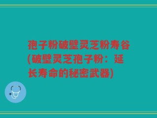 孢子粉破壁灵芝粉寿谷(破壁灵芝孢子粉：延长寿命的秘密武器)