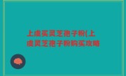 上虞买灵芝孢子粉(上虞灵芝孢子粉购买攻略