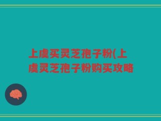 上虞买灵芝孢子粉(上虞灵芝孢子粉购买攻略