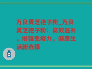 万良灵芝孢子粉_万良灵芝孢子粉：高效滋补，增强免疫力，健康生活新选择