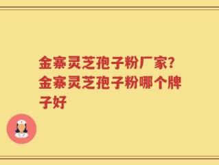 金寨灵芝孢子粉厂家？金寨灵芝孢子粉哪个牌子好