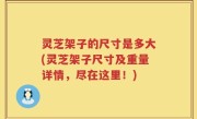 灵芝架子的尺寸是多大(灵芝架子尺寸及重量详情，尽在这里！)