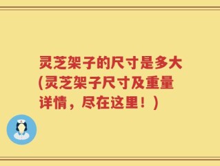 灵芝架子的尺寸是多大(灵芝架子尺寸及重量详情，尽在这里！)