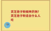 灵芝孢子粉精神药物?灵芝孢子粉适合什么人吃