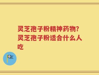 灵芝孢子粉精神药物？灵芝孢子粉适合什么人吃