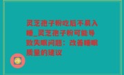 灵芝孢子粉吃后不易入睡_灵芝孢子粉可能导致失眠问题：改善睡眠质量的建议