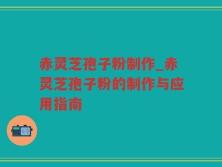 赤灵芝孢子粉制作_赤灵芝孢子粉的制作与应用指南