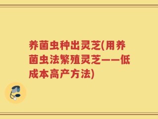 养菌虫种出灵芝(用养菌虫法繁殖灵芝——低成本高产方法)