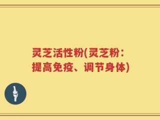 灵芝活性粉(灵芝粉：提高免疫、调节身体)