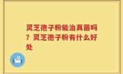 灵芝孢子粉能治真菌吗？灵芝孢子粉有什么好处