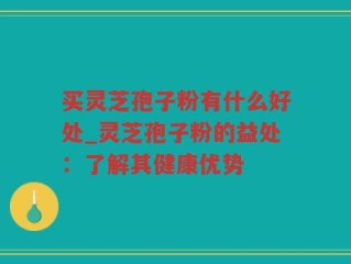 买灵芝孢子粉有什么好处_灵芝孢子粉的益处：了解其健康优势
