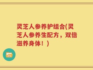灵芝人参养护组合(灵芝人参养生配方，双倍滋养身体！)