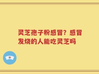 灵芝孢子粉感冒？感冒发烧的人能吃灵芝吗