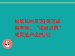 松鼠长树灵芝(灵芝成果丰硕，“松鼠长树”成灵芝产出热词)