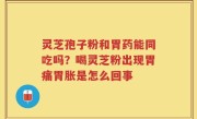 灵芝孢子粉和胃药能同吃吗？喝灵芝粉出现胃痛胃胀是怎么回事