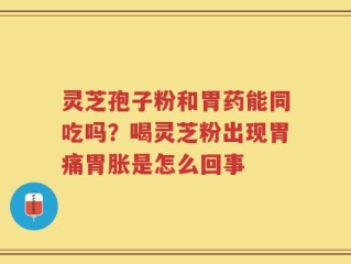 灵芝孢子粉和胃药能同吃吗？喝灵芝粉出现胃痛胃胀是怎么回事