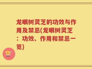 龙眼树灵芝的功效与作用及禁忌(龙眼树灵芝：功效、作用和禁忌一览)