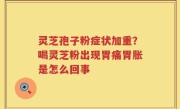 灵芝孢子粉症状加重？喝灵芝粉出现胃痛胃胀是怎么回事