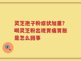 灵芝孢子粉症状加重？喝灵芝粉出现胃痛胃胀是怎么回事
