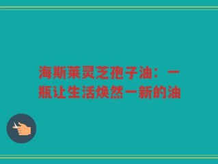 海斯莱灵芝孢子油：一瓶让生活焕然一新的油