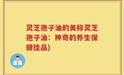 灵芝孢子油的美称灵芝孢子油：神奇的养生保健佳品)