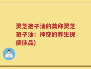 灵芝孢子油的美称灵芝孢子油：神奇的养生保健佳品)