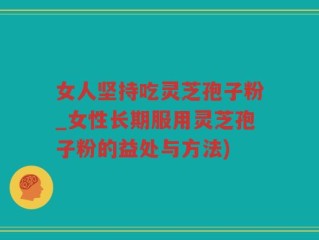 女人坚持吃灵芝孢子粉_女性长期服用灵芝孢子粉的益处与方法)