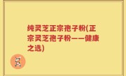 纯灵芝正宗孢子粉(正宗灵芝孢子粉——健康之选)