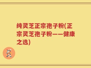 纯灵芝正宗孢子粉(正宗灵芝孢子粉——健康之选)