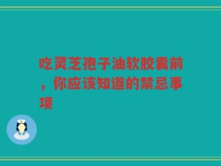 吃灵芝孢子油软胶囊前，你应该知道的禁忌事项