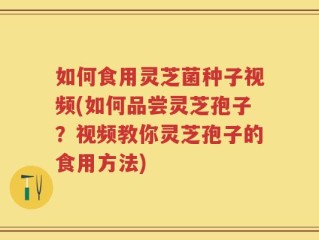 如何食用灵芝菌种子视频(如何品尝灵芝孢子？视频教你灵芝孢子的食用方法)