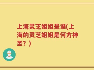上海灵芝姐姐是谁(上海的灵芝姐姐是何方神圣？)