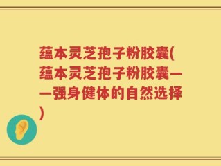 蕴本灵芝孢子粉胶囊(蕴本灵芝孢子粉胶囊——强身健体的自然选择)