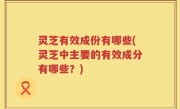灵芝有效成份有哪些(灵芝中主要的有效成分有哪些？)