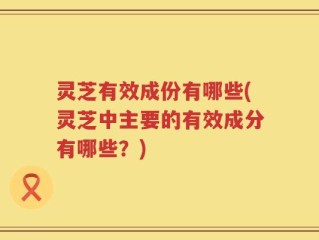灵芝有效成份有哪些(灵芝中主要的有效成分有哪些？)