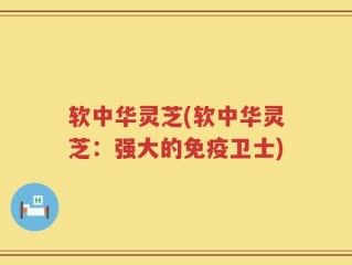 软中华灵芝(软中华灵芝：强大的免疫卫士)