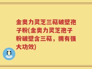 金奥力灵芝三萜破壁孢子粉(金奥力灵芝孢子粉破壁含三萜，拥有强大功效)