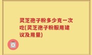 灵芝孢子粉多少克一次吃(灵芝孢子粉服用建议及用量)